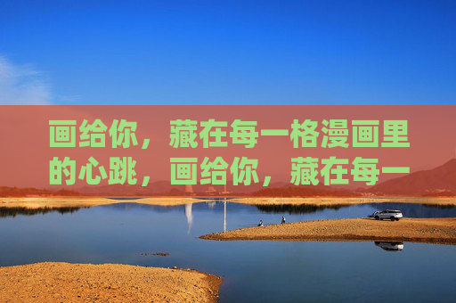 画给你,藏在每一格漫画里的心跳,画给你,藏在每一格漫画里的心跳 画给你,藏在每一格漫画里的心跳,画给你,藏在每一格漫画里的心跳