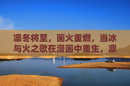 凛冬将至,画火重燃,当冰与火之歌在漫画中重生,凛冬画火重燃,冰与火之歌漫画重生 凛冬将至,画火重燃,当冰与火之歌在漫画中重生,凛冬画火重燃,冰与火之歌漫画重生