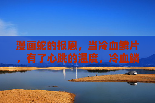 漫画蛇的报恩,当冷血鳞片,有了心跳的温度,冷血鳞片的心跳报恩 漫画蛇的报恩,当冷血鳞片,有了心跳的温度,冷血鳞片的心跳报恩