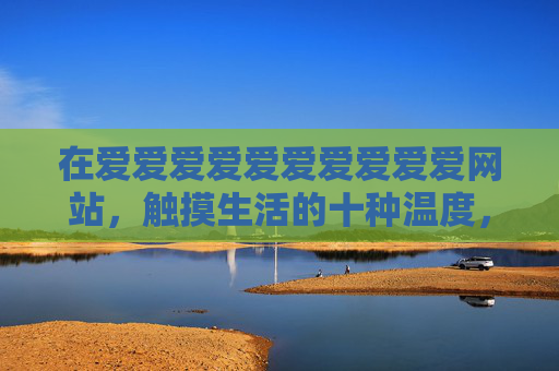 在爱爱爱爱爱爱爱爱爱爱网站,触摸生活的十种温度,爱·生活十种温度 在爱爱爱爱爱爱爱爱爱爱网站,触摸生活的十种温度,爱·生活十种温度