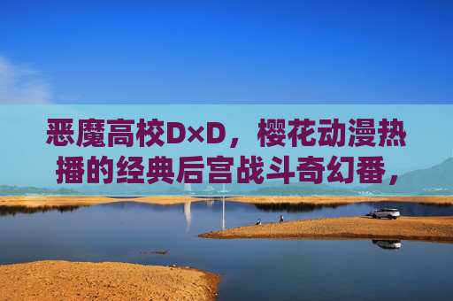 恶魔高校D×D,樱花动漫热播的经典后宫战斗奇幻番,恶魔高校D×D,樱花动漫热播经典后宫战斗奇幻番 恶魔高校D×D,樱花动漫热播的经典后宫战斗奇幻番,恶魔高校D×D,樱花动漫热播经典后宫战斗奇幻番