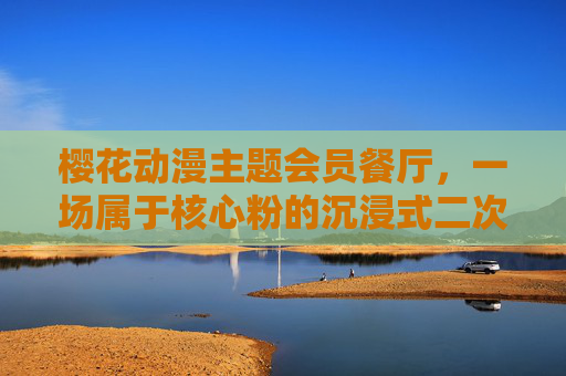 樱花动漫主题会员餐厅,一场属于核心粉的沉浸式二次元盛宴,核心粉专属,樱花动漫主题沉浸式二次元盛宴 樱花动漫主题会员餐厅,一场属于核心粉的沉浸式二次元盛宴,核心粉专属,樱花动漫主题沉浸式二次元盛宴