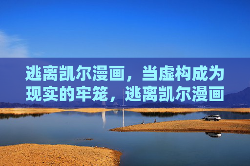 逃离凯尔漫画,当虚构成为现实的牢笼,逃离凯尔漫画,虚构的牢笼 逃离凯尔漫画,当虚构成为现实的牢笼,逃离凯尔漫画,虚构的牢笼