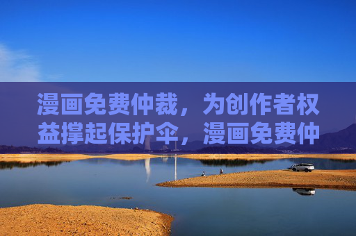 漫画免费仲裁,为创作者权益撑起保护伞,漫画免费仲裁,创作者权益保护伞 漫画免费仲裁,为创作者权益撑起保护伞,漫画免费仲裁,创作者权益保护伞