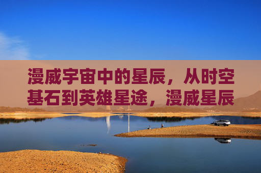 漫威宇宙中的星辰,从时空基石到英雄星途,漫威星辰,时空基石铸就的英雄星途 漫威宇宙中的星辰,从时空基石到英雄星途,漫威星辰,时空基石铸就的英雄星途