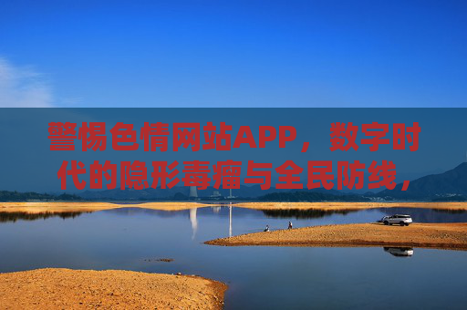警惕色情网站APP,数字时代的隐形毒瘤与全民防线,警惕数字时代色情网站APP,隐形毒瘤与全民防线 警惕色情网站APP,数字时代的隐形毒瘤与全民防线,警惕数字时代色情网站APP,隐形毒瘤与全民防线
