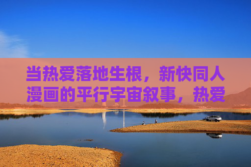 当热爱落地生根,新快同人漫画的平行宇宙叙事,热爱落地生根,新快同人漫画的平行宇宙叙事 当热爱落地生根,新快同人漫画的平行宇宙叙事,热爱落地生根,新快同人漫画的平行宇宙叙事