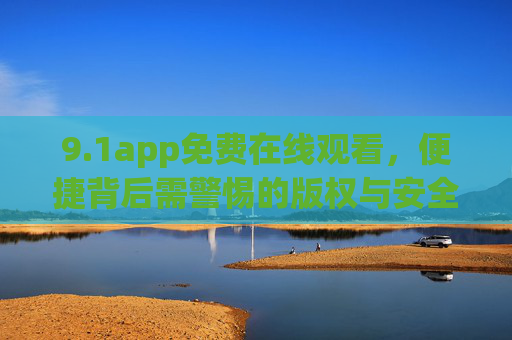 9.1app免费在线观看,便捷背后需警惕的版权与安全风险,1app免费在线观看,便捷背后的版权与安全风险 9.1app免费在线观看,便捷背后需警惕的版权与安全风险,1app免费在线观看,便捷背后的版权与安全风险