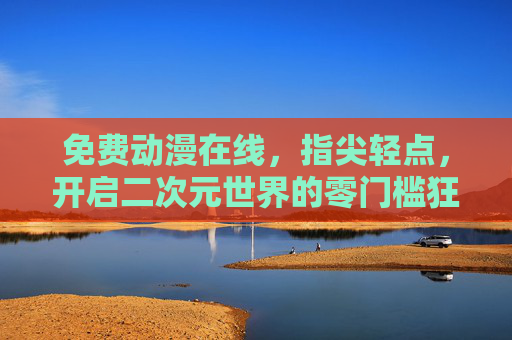 免费动漫在线,指尖轻点,开启二次元世界的零门槛狂欢,免费动漫在线,指尖轻点开启二次元零门槛狂欢 免费动漫在线,指尖轻点,开启二次元世界的零门槛狂欢,免费动漫在线,指尖轻点开启二次元零门槛狂欢