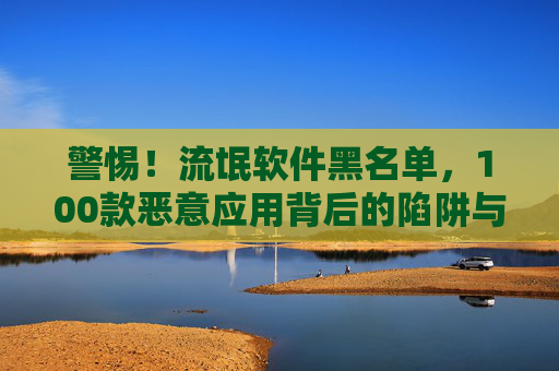 警惕!流氓软件黑名单,100款恶意应用背后的陷阱与防范指南,警惕!100款流氓软件黑名单,恶意应用陷阱与防范指南 警惕!流氓软件黑名单,100款恶意应用背后的陷阱与防范指南,警惕!100款流氓软件黑名单,恶意应用陷阱与防范指南