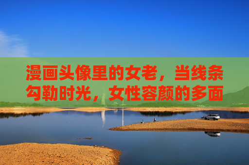漫画头像里的女老,当线条勾勒时光,女性容颜的多面诗篇,线条勾勒时光,漫画女性容颜的多面诗篇 漫画头像里的女老,当线条勾勒时光,女性容颜的多面诗篇,线条勾勒时光,漫画女性容颜的多面诗篇