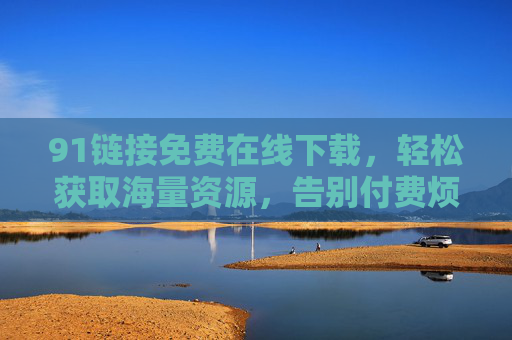 91链接免费在线下载,轻松获取海量资源,告别付费烦恼 91链接免费在线下载,轻松获取海量资源,告别付费烦恼