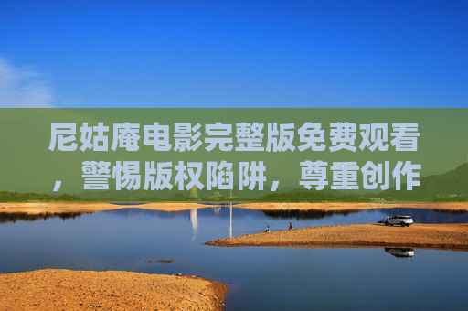 尼姑庵电影完整版免费观看,警惕版权陷阱,尊重创作价值,警惕尼姑庵电影免费观看陷阱,尊重版权,守护创作价值 尼姑庵电影完整版免费观看,警惕版权陷阱,尊重创作价值,警惕尼姑庵电影免费观看陷阱,尊重版权,守护创作价值