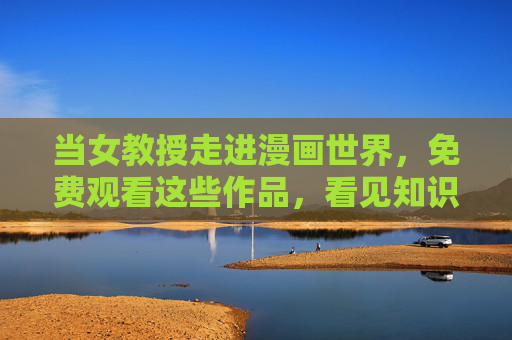 当女教授走进漫画世界,免费观看这些作品,看见知识女性的多元魅力,女教授漫游漫画世界,看见知识女性的多元魅力 当女教授走进漫画世界,免费观看这些作品,看见知识女性的多元魅力,女教授漫游漫画世界,看见知识女性的多元魅力