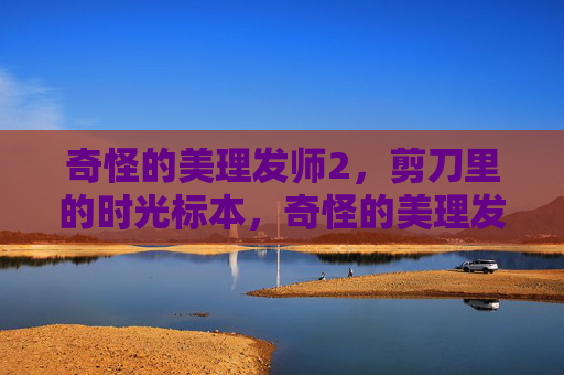 奇怪的美理发师2,剪刀里的时光标本,奇怪的美理发师2,剪刀里的时光标本 奇怪的美理发师2,剪刀里的时光标本,奇怪的美理发师2,剪刀里的时光标本