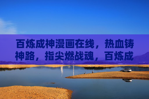 百炼成神漫画在线,热血铸神路,指尖燃战魂,百炼成神热血铸神路 百炼成神漫画在线,热血铸神路,指尖燃战魂,百炼成神热血铸神路