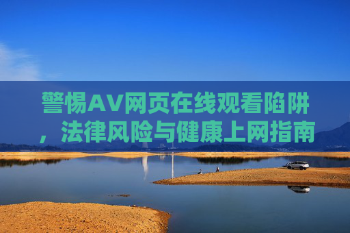 警惕AV网页在线观看陷阱,法律风险与健康上网指南,警惕AV网页在线观看陷阱,法律风险与健康上网指南 警惕AV网页在线观看陷阱,法律风险与健康上网指南,警惕AV网页在线观看陷阱,法律风险与健康上网指南