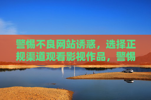 警惕不良网站诱惑,选择正规渠道观看影视作品,警惕不良网站诱惑,正规渠道观影更安心 警惕不良网站诱惑,选择正规渠道观看影视作品,警惕不良网站诱惑,正规渠道观影更安心