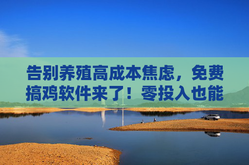 告别养殖高成本焦虑,免费搞鸡软件来了!零投入也能高效养鸡,零投入高效养鸡!免费软件告别高成本焦虑 告别养殖高成本焦虑,免费搞鸡软件来了!零投入也能高效养鸡,零投入高效养鸡!免费软件告别高成本焦虑