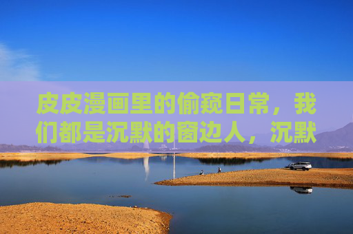 皮皮漫画里的偷窥日常,我们都是沉默的窗边人,沉默窗边人,皮皮漫画里的偷窥日常 皮皮漫画里的偷窥日常,我们都是沉默的窗边人,沉默窗边人,皮皮漫画里的偷窥日常