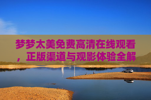 梦梦太美免费高清在线观看,正版渠道与观影体验全解析,梦梦太美免费高清正版观看,渠道与观影体验全解析 梦梦太美免费高清在线观看,正版渠道与观影体验全解析,梦梦太美免费高清正版观看,渠道与观影体验全解析