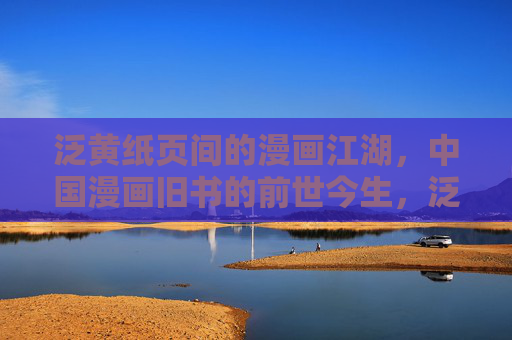 泛黄纸页间的漫画江湖,中国漫画旧书的前世今生,泛黄江湖,中国漫画旧书的前世今生 泛黄纸页间的漫画江湖,中国漫画旧书的前世今生,泛黄江湖,中国漫画旧书的前世今生