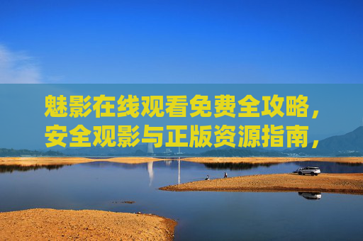 魅影在线观看免费全攻略,安全观影与正版资源指南,魅影在线观看免费全攻略,安全正版观影指南 魅影在线观看免费全攻略,安全观影与正版资源指南,魅影在线观看免费全攻略,安全正版观影指南