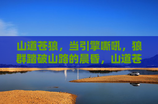 山道苍狼,当引擎嘶吼,狼群踏破山路的晨昏,山道苍狼,引擎嘶吼踏破晨昏 山道苍狼,当引擎嘶吼,狼群踏破山路的晨昏,山道苍狼,引擎嘶吼踏破晨昏