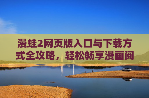 漫蛙2网页版入口与下载方式全攻略,轻松畅享漫画阅读,漫蛙2网页版入口下载全攻略,畅享漫画阅读 漫蛙2网页版入口与下载方式全攻略,轻松畅享漫画阅读,漫蛙2网页版入口下载全攻略,畅享漫画阅读