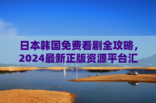日本韩国免费看剧全攻略,2024最新正版资源平台汇总,2024日本韩国免费看剧全攻略,正版资源平台汇总 日本韩国免费看剧全攻略,2024最新正版资源平台汇总,2024日本韩国免费看剧全攻略,正版资源平台汇总