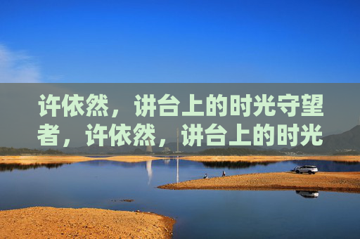 许依然,讲台上的时光守望者,许依然,讲台上的时光守望者 许依然,讲台上的时光守望者,许依然,讲台上的时光守望者