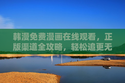韩漫免费漫画在线观看,正版渠道全攻略,轻松追更无压力,正版韩漫免费看,全攻略助你轻松追更 韩漫免费漫画在线观看,正版渠道全攻略,轻松追更无压力,正版韩漫免费看,全攻略助你轻松追更