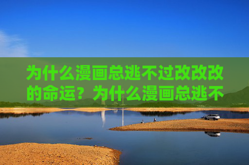 为什么漫画总逃不过改改改的命运?为什么漫画总逃不过改改改的命运? 为什么漫画总逃不过改改改的命运?为什么漫画总逃不过改改改的命运?