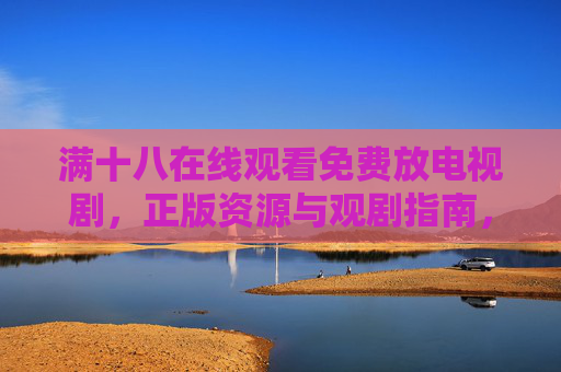 满十八在线观看免费放电视剧,正版资源与观剧指南,安全追更无压力,满十八免费正版电视剧,安全追更无压力 满十八在线观看免费放电视剧,正版资源与观剧指南,安全追更无压力,满十八免费正版电视剧,安全追更无压力