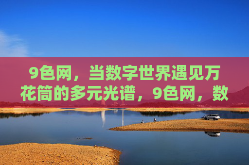 9色网,当数字世界遇见万花筒的多元光谱,9色网,数字世界的万花筒光谱 9色网,当数字世界遇见万花筒的多元光谱,9色网,数字世界的万花筒光谱