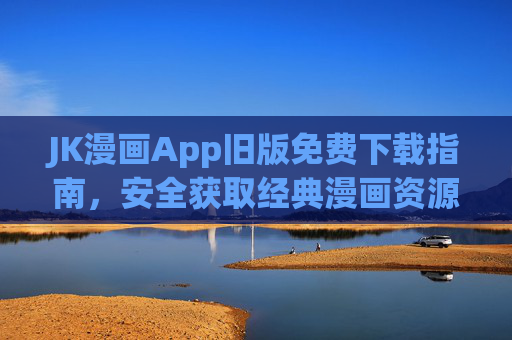 JK漫画App旧版免费下载指南,安全获取经典漫画资源的全攻略,JK漫画App旧版免费下载安全攻略,经典漫画资源全获取指南 JK漫画App旧版免费下载指南,安全获取经典漫画资源的全攻略,JK漫画App旧版免费下载安全攻略,经典漫画资源全获取指南