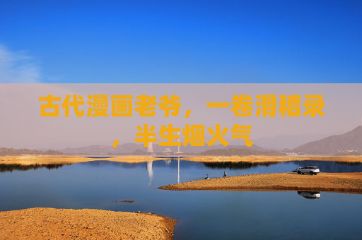 古代漫画老爷,一卷滑稽录,半生烟火气 古代漫画老爷,一卷滑稽录,半生烟火气
