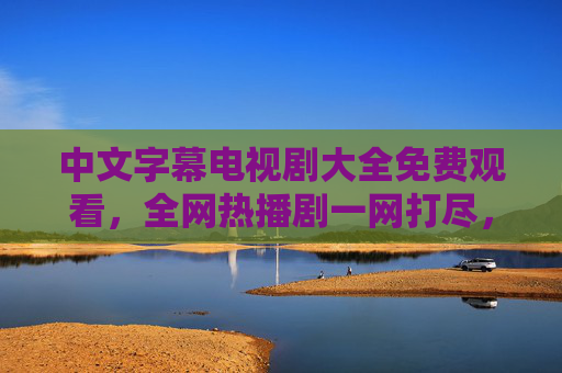 中文字幕电视剧大全免费观看,全网热播剧一网打尽,告别VIP烦恼!中文字幕免费观看,全网热播剧一网打尽,告别VIP烦恼 中文字幕电视剧大全免费观看,全网热播剧一网打尽,告别VIP烦恼!中文字幕免费观看,全网热播剧一网打尽,告别VIP烦恼