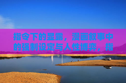 指令下的显露,漫画叙事中的强制设定与人性博弈,指令下的显露,漫画叙事中的强制设定与人性博弈 指令下的显露,漫画叙事中的强制设定与人性博弈,指令下的显露,漫画叙事中的强制设定与人性博弈