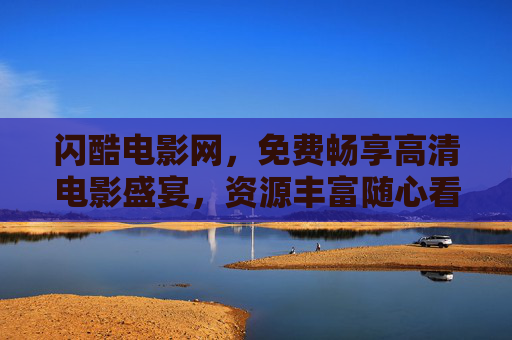 闪酷电影网，免费畅享高清电影盛宴，资源丰富随心看，闪酷电影网，免费畅享高清电影盛宴，资源丰富随心看