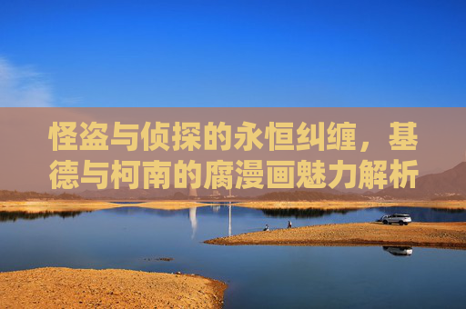 怪盗与侦探的永恒纠缠,基德与柯南的腐漫画魅力解析,基德与柯南,宿命纠缠的腐漫画魅力 怪盗与侦探的永恒纠缠,基德与柯南的腐漫画魅力解析,基德与柯南,宿命纠缠的腐漫画魅力