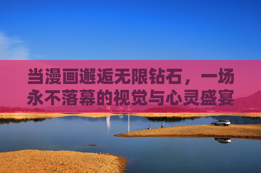 当漫画邂逅无限钻石,一场永不落幕的视觉与心灵盛宴,漫画邂逅无限钻石,永不落幕的视觉心灵盛宴 当漫画邂逅无限钻石,一场永不落幕的视觉与心灵盛宴,漫画邂逅无限钻石,永不落幕的视觉心灵盛宴