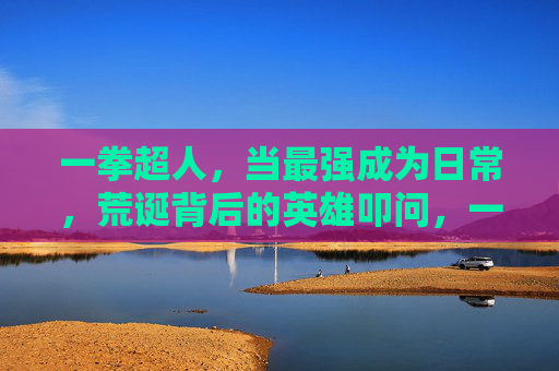 一拳超人,当最强成为日常,荒诞背后的英雄叩问,一拳超人,最强日常的荒诞英雄叩问 一拳超人,当最强成为日常,荒诞背后的英雄叩问,一拳超人,最强日常的荒诞英雄叩问