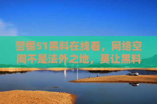 警惕51黑料在线看,网络空间不是法外之地,莫让黑料成为伤人利器,警惕51黑料在线看,网络空间非法外之地,莫让黑料成伤人利器 警惕51黑料在线看,网络空间不是法外之地,莫让黑料成为伤人利器,警惕51黑料在线看,网络空间非法外之地,莫让黑料成伤人利器