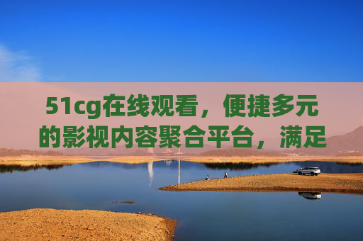 51cg在线观看,便捷多元的影视内容聚合平台,满足你的观影需求,51cg,便捷多元的影视聚合平台 51cg在线观看,便捷多元的影视内容聚合平台,满足你的观影需求,51cg,便捷多元的影视聚合平台