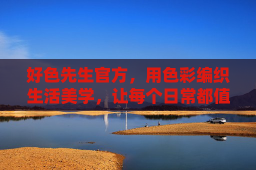 好色先生官方,用色彩编织生活美学,让每个日常都值得被热爱,好色先生,色彩织就生活美学,日常皆可热爱 好色先生官方,用色彩编织生活美学,让每个日常都值得被热爱,好色先生,色彩织就生活美学,日常皆可热爱
