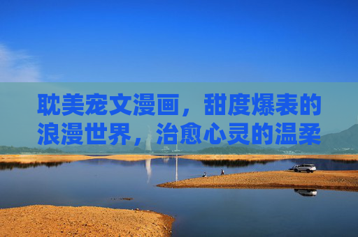 耽美宠文漫画,甜度爆表的浪漫世界,治愈心灵的温柔叙事,耽美宠漫,甜度爆表的温柔治愈 耽美宠文漫画,甜度爆表的浪漫世界,治愈心灵的温柔叙事,耽美宠漫,甜度爆表的温柔治愈