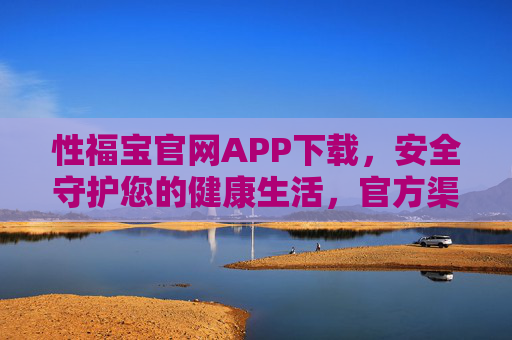 性福宝官网APP下载,安全守护您的健康生活,官方渠道一键获取 性福宝官网APP下载,安全守护您的健康生活,官方渠道一键获取