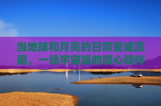 当地球和月亮的日常变成漫画,一场宇宙级的暖心陪伴 当地球和月亮的日常变成漫画,一场宇宙级的暖心陪伴