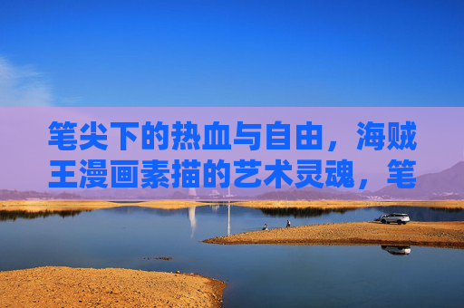 笔尖下的热血与自由,海贼王漫画素描的艺术灵魂,笔尖下的热血与自由,海贼王素描的艺术灵魂 笔尖下的热血与自由,海贼王漫画素描的艺术灵魂,笔尖下的热血与自由,海贼王素描的艺术灵魂